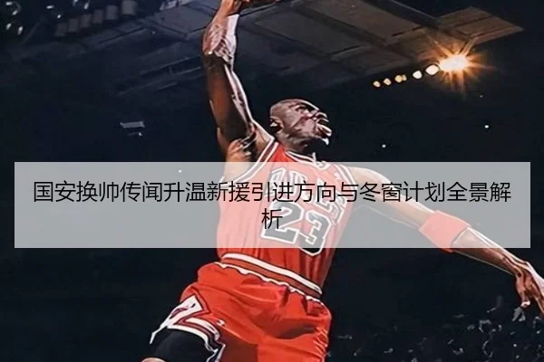 国安换帅传闻升温新援引进方向与冬窗计划全景解析